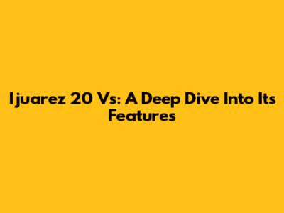Ijuarez 20 Vs: A Deep Dive Into Its Features