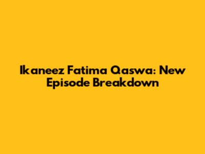Ikaneez Fatima Qaswa: New Episode Breakdown