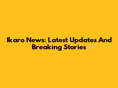 Ikaro News: Latest Updates And Breaking Stories
