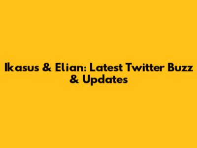 Ikasus & Elian: Latest Twitter Buzz & Updates