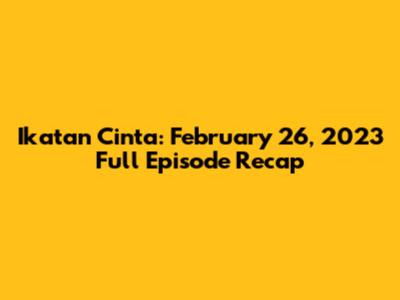 Ikatan Cinta: February 26, 2023 Full Episode Recap