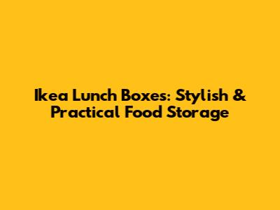 Ikea Lunch Boxes: Stylish & Practical Food Storage
