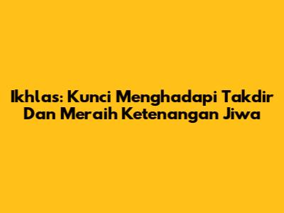Ikhlas: Kunci Menghadapi Takdir Dan Meraih Ketenangan Jiwa
