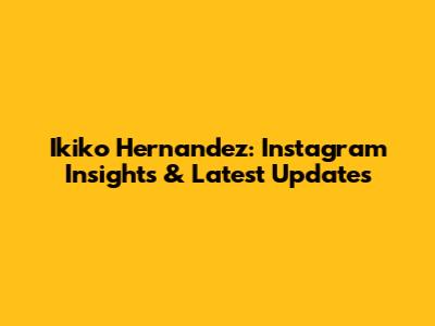 Ikiko Hernandez: Instagram Insights & Latest Updates
