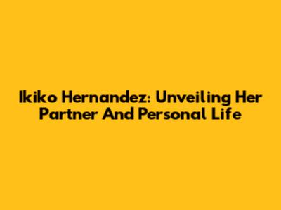 Ikiko Hernandez: Unveiling Her Partner And Personal Life