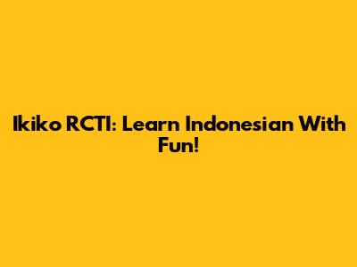 Ikiko RCTI: Learn Indonesian With Fun!
