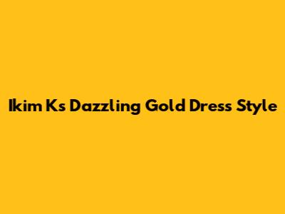 Ikim K's Dazzling Gold Dress Style