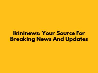 Ikininews: Your Source For Breaking News And Updates