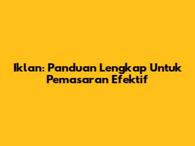 Iklan: Panduan Lengkap Untuk Pemasaran Efektif