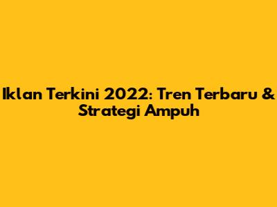 Iklan Terkini 2022: Tren Terbaru & Strategi Ampuh