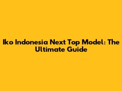 Iko Indonesia Next Top Model: The Ultimate Guide