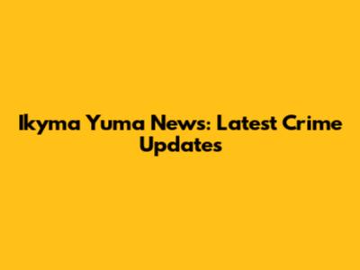 Ikyma Yuma News: Latest Crime Updates