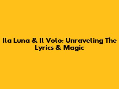 Ila Luna & Il Volo: Unraveling The Lyrics & Magic