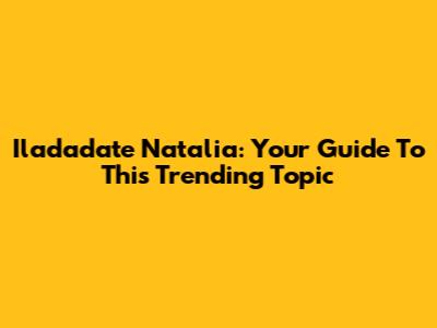 Iladadate Natalia: Your Guide To This Trending Topic