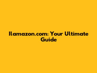 Ilamazon.com: Your Ultimate Guide