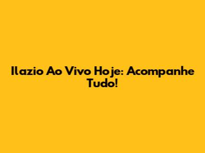 Ilazio Ao Vivo Hoje: Acompanhe Tudo!
