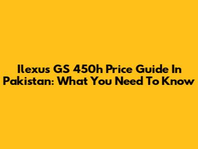 Ilexus GS 450h Price Guide In Pakistan: What You Need To Know