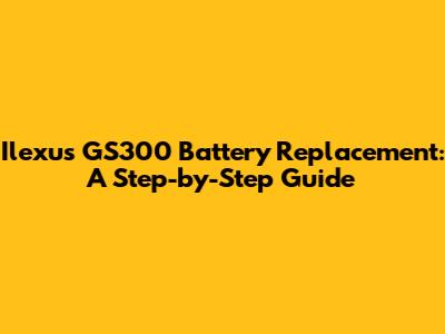 Ilexus GS300 Battery Replacement: A Step-by-Step Guide
