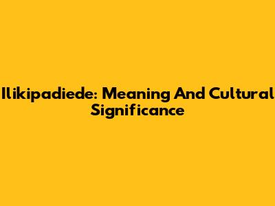 Ilikipadiede: Meaning And Cultural Significance