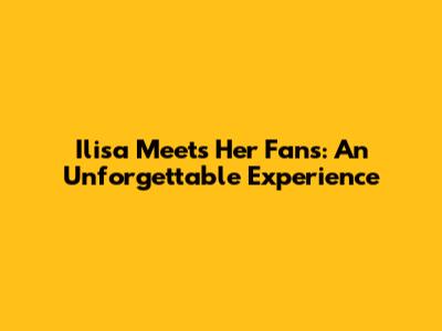 Ilisa Meets Her Fans: An Unforgettable Experience