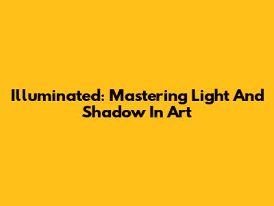 Illuminated: Mastering Light And Shadow In Art