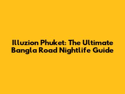 Illuzion Phuket: The Ultimate Bangla Road Nightlife Guide
