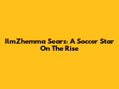 IlmZhemma Sears: A Soccer Star On The Rise