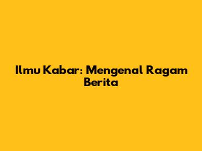 Ilmu Kabar: Mengenal Ragam Berita