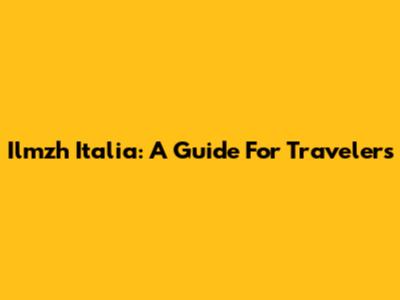 Ilmzh Italia: A Guide For Travelers
