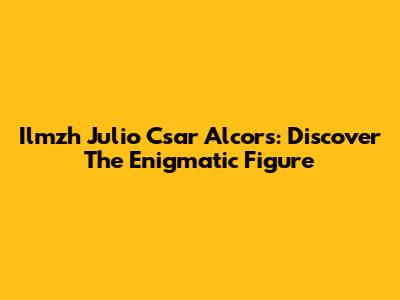 Ilmzh Julio Csar Alcors: Discover The Enigmatic Figure