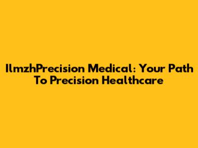 IlmzhPrecision Medical: Your Path To Precision Healthcare