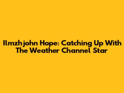 Ilmzhjohn Hope: Catching Up With The Weather Channel Star