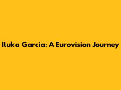 Iluka Garcia: A Eurovision Journey