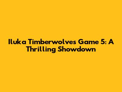Iluka Timberwolves Game 5: A Thrilling Showdown