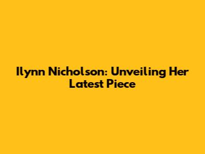 Ilynn Nicholson: Unveiling Her Latest 'Piece'