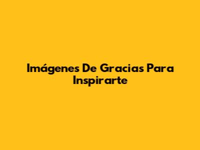 Imágenes De Gracias Para Inspirarte