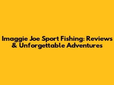 Imaggie Joe Sport Fishing: Reviews & Unforgettable Adventures