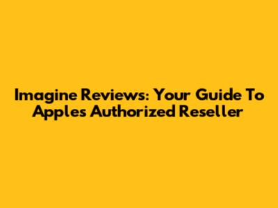 Imagine Reviews: Your Guide To Apple's Authorized Reseller