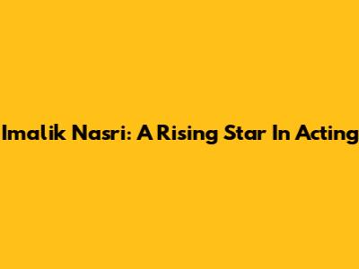 Imalik Nasri: A Rising Star In Acting