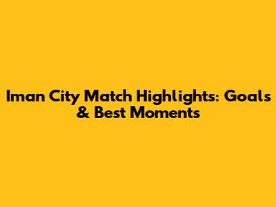 Iman City Match Highlights: Goals & Best Moments