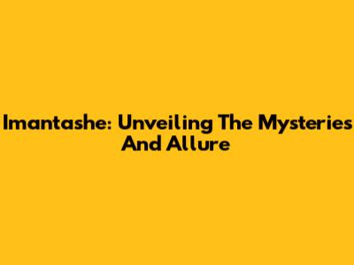Imantashe: Unveiling The Mysteries And Allure