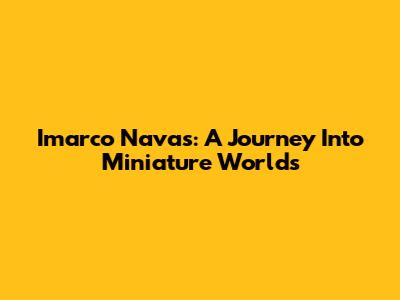 Imarco Navas: A Journey Into Miniature Worlds