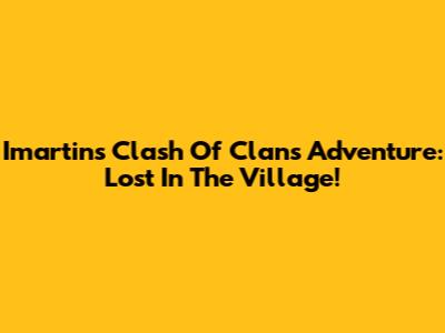 Imartin's Clash Of Clans Adventure: Lost In The Village!