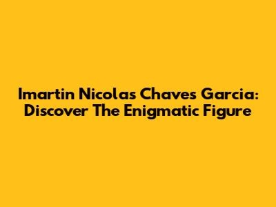 Imartin Nicolas Chaves Garcia: Discover The Enigmatic Figure