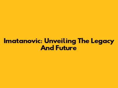 Imatanovic: Unveiling The Legacy And Future