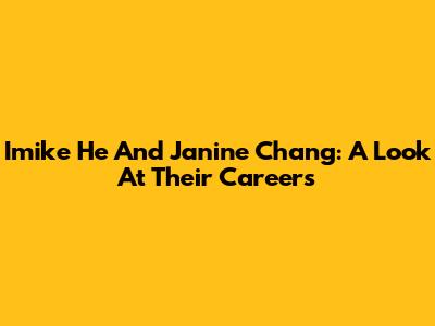 Imike He And Janine Chang: A Look At Their Careers