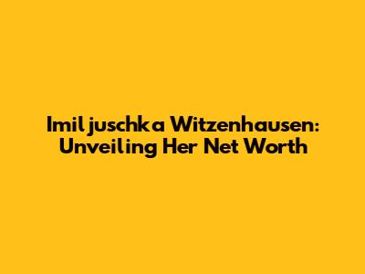 Imiljuschka Witzenhausen: Unveiling Her Net Worth