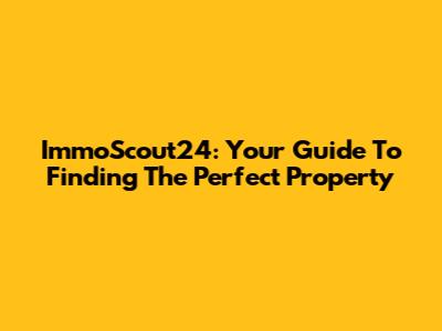 ImmoScout24: Your Guide To Finding The Perfect Property