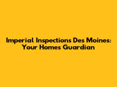 Imperial Inspections Des Moines: Your Home's Guardian