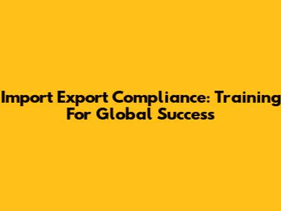 Import Export Compliance: Training For Global Success